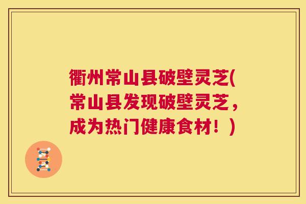 衢州常山县破壁灵芝(常山县发现破壁灵芝,成为热门健康食材!) 第1张 衢州常山县破壁灵芝(常山县发现破壁灵芝,成为热门健康食材!) 第1张