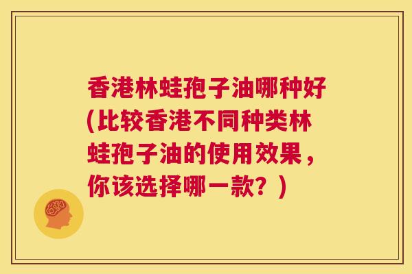 香港林蛙孢子油哪种好(比较香港不同种类林蛙孢子油的使用效果，你该选择哪一款？)  第1张
