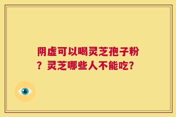 阴虚可以喝灵芝孢子粉?灵芝哪些人不能吃? 第1张 阴虚可以喝灵芝孢子粉?灵芝哪些人不能吃? 第1张