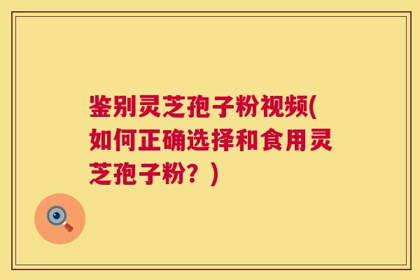 鉴别灵芝孢子粉视频(如何正确选择和食用灵芝孢子粉?) 第1张 鉴别灵芝孢子粉视频(如何正确选择和食用灵芝孢子粉?) 第1张