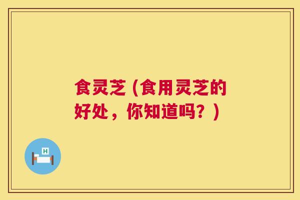 食灵芝 (食用灵芝的好处,你知道吗?) 第1张 食灵芝 (食用灵芝的好处,你知道吗?) 第1张