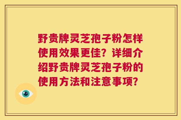 野贵牌灵芝孢子粉怎样使用效果更佳？详细介绍野贵牌灵芝孢子粉的使用方法和注意事项？  第1张