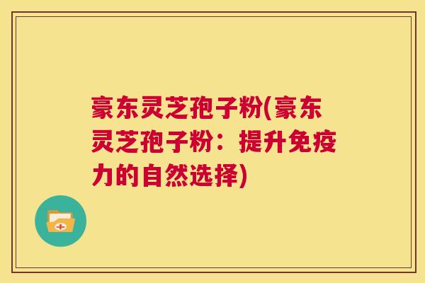豪东灵芝孢子粉(豪东灵芝孢子粉:提升免疫力的自然选择) 第1张 豪东灵芝孢子粉(豪东灵芝孢子粉:提升免疫力的自然选择) 第1张