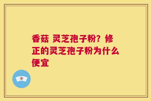 香菇 灵芝孢子粉?修正的灵芝孢子粉为什么便宜 第1张 香菇 灵芝孢子粉?修正的灵芝孢子粉为什么便宜 第1张