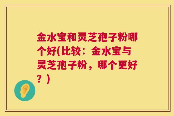 金水宝和灵芝孢子粉哪个好(比较：金水宝与灵芝孢子粉，哪个更好？)  第1张
