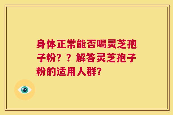 身体正常能否喝灵芝孢子粉??解答灵芝孢子粉的适用人群? 第1张 身体正常能否喝灵芝孢子粉??解答灵芝孢子粉的适用人群? 第1张