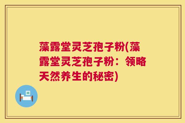 藻露堂灵芝孢子粉(藻露堂灵芝孢子粉:领略天然养生的秘密) 第1张 藻露堂灵芝孢子粉(藻露堂灵芝孢子粉:领略天然养生的秘密) 第1张