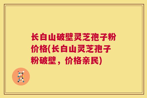 长白山破壁灵芝孢子粉价格(长白山灵芝孢子粉破壁,价格亲民) 第1张 长白山破壁灵芝孢子粉价格(长白山灵芝孢子粉破壁,价格亲民) 第1张