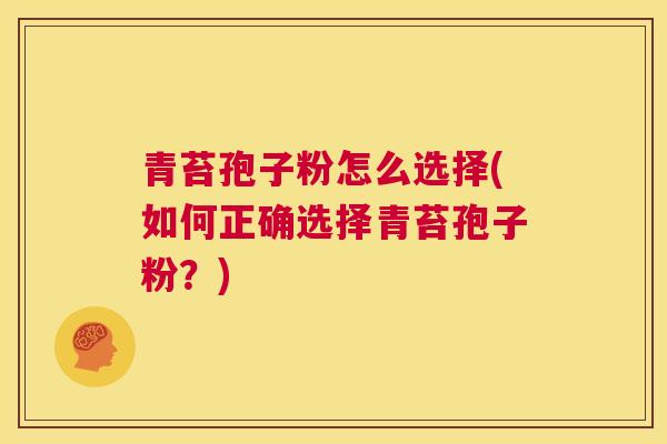 青苔孢子粉怎么选择(如何正确选择青苔孢子粉?) 第1张 青苔孢子粉怎么选择(如何正确选择青苔孢子粉?) 第1张