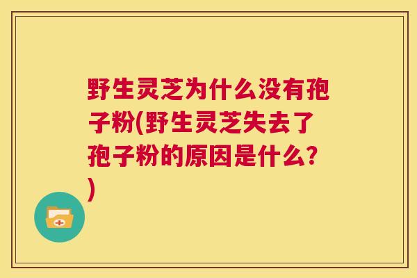 野生灵芝为什么没有孢子粉(野生灵芝失去了孢子粉的原因是什么?) 第1张 野生灵芝为什么没有孢子粉(野生灵芝失去了孢子粉的原因是什么?) 第1张