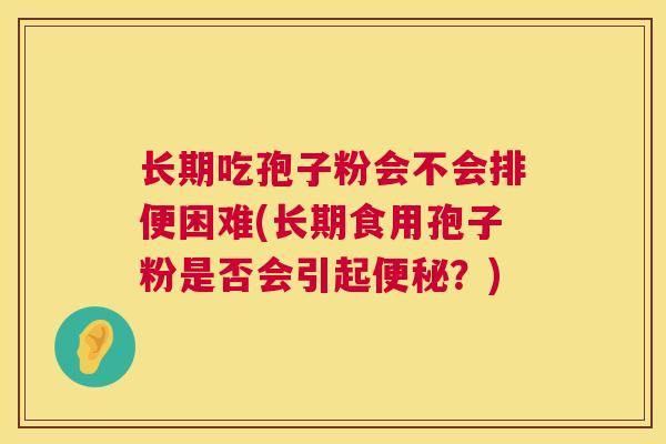 长期吃孢子粉会不会排便困难(长期食用孢子粉是否会引起便秘?) 第1张 长期吃孢子粉会不会排便困难(长期食用孢子粉是否会引起便秘?) 第1张