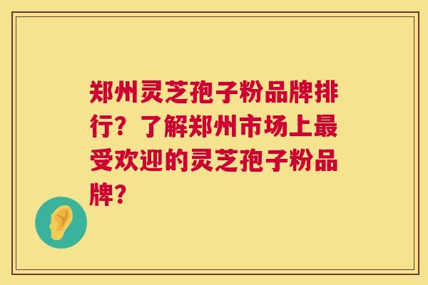 郑州灵芝孢子粉品牌排行?了解郑州市场上最受欢迎的灵芝孢子粉品牌? 第1张 郑州灵芝孢子粉品牌排行?了解郑州市场上最受欢迎的灵芝孢子粉品牌? 第1张