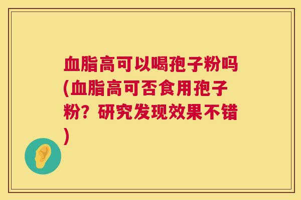 血脂高可以喝孢子粉吗(血脂高可否食用孢子粉？研究发现效果不错)  第1张