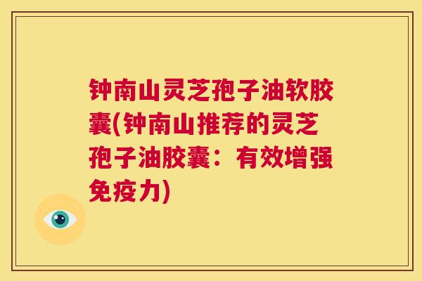 钟南山灵芝孢子油软胶囊(钟南山推荐的灵芝孢子油胶囊:有效增强免疫力) 第1张 钟南山灵芝孢子油软胶囊(钟南山推荐的灵芝孢子油胶囊:有效增强免疫力) 第1张