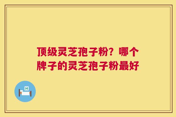 顶级灵芝孢子粉？哪个牌子的灵芝孢子粉最好  第1张