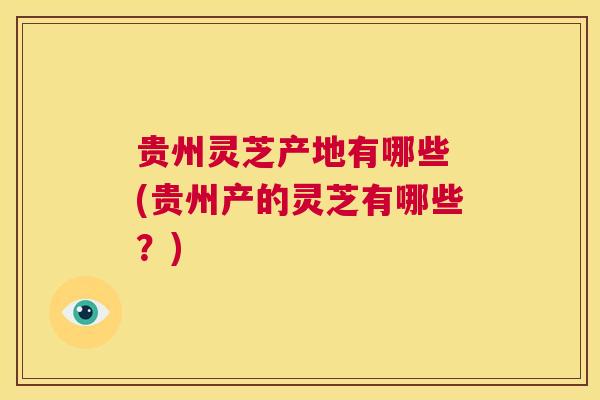贵州灵芝产地有哪些 (贵州产的灵芝有哪些?) 第1张 贵州灵芝产地有哪些 (贵州产的灵芝有哪些?) 第1张