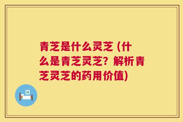 青芝是什么灵芝 (什么是青芝灵芝？解析青芝灵芝的药用价值)  第1张