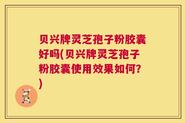 贝兴牌灵芝孢子粉胶囊好吗(贝兴牌灵芝孢子粉胶囊使用效果如何?) 第1张 贝兴牌灵芝孢子粉胶囊好吗(贝兴牌灵芝孢子粉胶囊使用效果如何?) 第1张