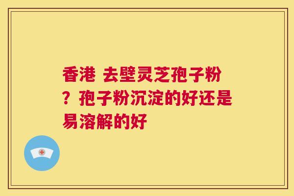 香港 去壁灵芝孢子粉?孢子粉沉淀的好还是易溶解的好 第1张 香港 去壁灵芝孢子粉?孢子粉沉淀的好还是易溶解的好 第1张