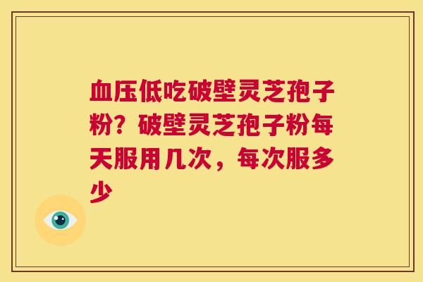 血压低吃破壁灵芝孢子粉?破壁灵芝孢子粉每天服用几次,每次服多少 第1张 血压低吃破壁灵芝孢子粉?破壁灵芝孢子粉每天服用几次,每次服多少 第1张
