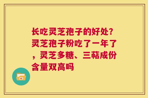长吃灵芝孢子的好处?灵芝孢子粉吃了一年了,灵芝多糖、三萜成份含量双高吗 第1张 长吃灵芝孢子的好处?灵芝孢子粉吃了一年了,灵芝多糖、三萜成份含量双高吗 第1张