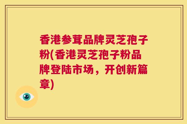 香港参茸品牌灵芝孢子粉(香港灵芝孢子粉品牌登陆市场,开创新篇章) 第1张 香港参茸品牌灵芝孢子粉(香港灵芝孢子粉品牌登陆市场,开创新篇章) 第1张