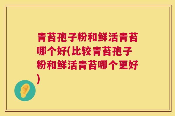 青苔孢子粉和鲜活青苔哪个好(比较青苔孢子粉和鲜活青苔哪个更好) 第1张 青苔孢子粉和鲜活青苔哪个好(比较青苔孢子粉和鲜活青苔哪个更好) 第1张
