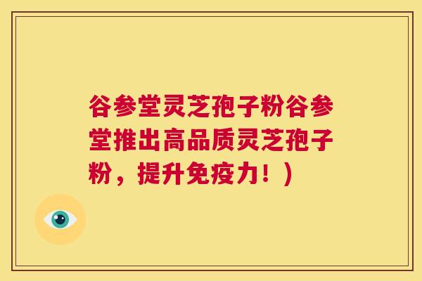 谷参堂灵芝孢子粉谷参堂推出高品质灵芝孢子粉,提升免疫力!) 第1张 谷参堂灵芝孢子粉谷参堂推出高品质灵芝孢子粉,提升免疫力!) 第1张