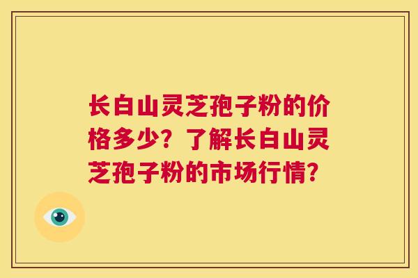 长白山灵芝孢子粉的价格多少?了解长白山灵芝孢子粉的市场行情? 第1张 长白山灵芝孢子粉的价格多少?了解长白山灵芝孢子粉的市场行情? 第1张