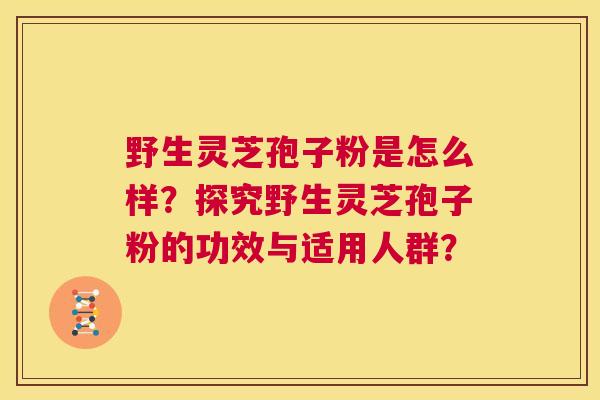 野生灵芝孢子粉是怎么样?探究野生灵芝孢子粉的功效与适用人群? 第1张 野生灵芝孢子粉是怎么样?探究野生灵芝孢子粉的功效与适用人群? 第1张