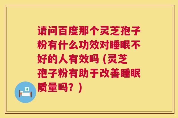 请问百度那个灵芝孢子粉有什么功效对睡眠不好的人有效吗 (灵芝孢子粉有助于改善睡眠质量吗？)  第1张