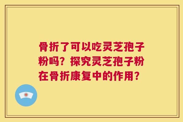 骨折了可以吃灵芝孢子粉吗?探究灵芝孢子粉在骨折康复中的作用? 第1张 骨折了可以吃灵芝孢子粉吗?探究灵芝孢子粉在骨折康复中的作用? 第1张