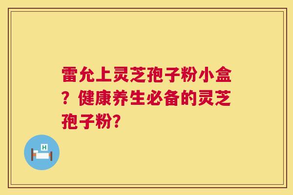 雷允上灵芝孢子粉小盒?健康养生必备的灵芝孢子粉? 第1张 雷允上灵芝孢子粉小盒?健康养生必备的灵芝孢子粉? 第1张