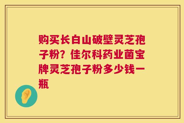 购买长白山破壁灵芝孢子粉?佳尔科药业菌宝牌灵芝孢子粉多少钱一瓶 第1张 购买长白山破壁灵芝孢子粉?佳尔科药业菌宝牌灵芝孢子粉多少钱一瓶 第1张
