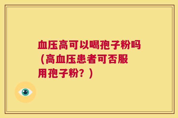 血压高可以喝孢子粉吗 (高血压患者可否服用孢子粉？)  第1张