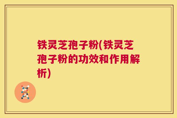 铁灵芝孢子粉(铁灵芝孢子粉的功效和作用解析) 第1张 铁灵芝孢子粉(铁灵芝孢子粉的功效和作用解析) 第1张