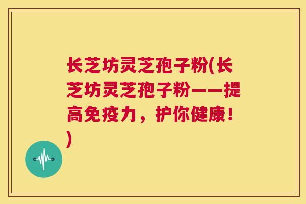 长芝坊灵芝孢子粉(长芝坊灵芝孢子粉——提高免疫力,护你健康!) 第1张 长芝坊灵芝孢子粉(长芝坊灵芝孢子粉——提高免疫力,护你健康!) 第1张