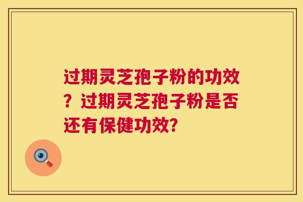 过期灵芝孢子粉的功效?过期灵芝孢子粉是否还有保健功效? 第1张 过期灵芝孢子粉的功效?过期灵芝孢子粉是否还有保健功效? 第1张