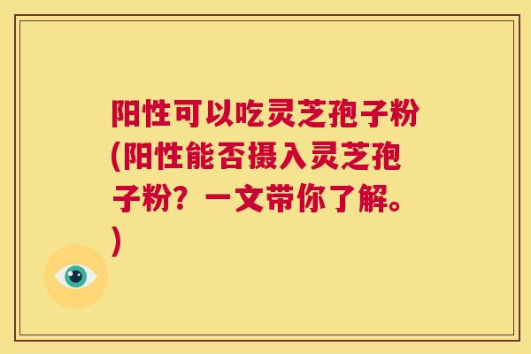 阳性可以吃灵芝孢子粉(阳性能否摄入灵芝孢子粉?一文带你了解。) 第1张 阳性可以吃灵芝孢子粉(阳性能否摄入灵芝孢子粉?一文带你了解。) 第1张