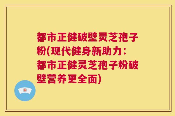 都市正健破壁灵芝孢子粉(现代健身新助力：都市正健灵芝孢子粉破壁营养更全面)  第1张