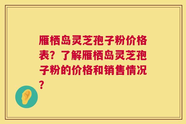 雁栖岛灵芝孢子粉价格表?了解雁栖岛灵芝孢子粉的价格和销售情况? 第1张 雁栖岛灵芝孢子粉价格表?了解雁栖岛灵芝孢子粉的价格和销售情况? 第1张