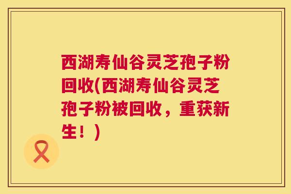 西湖寿仙谷灵芝孢子粉回收(西湖寿仙谷灵芝孢子粉被回收,重获新生!) 第1张 西湖寿仙谷灵芝孢子粉回收(西湖寿仙谷灵芝孢子粉被回收,重获新生!) 第1张