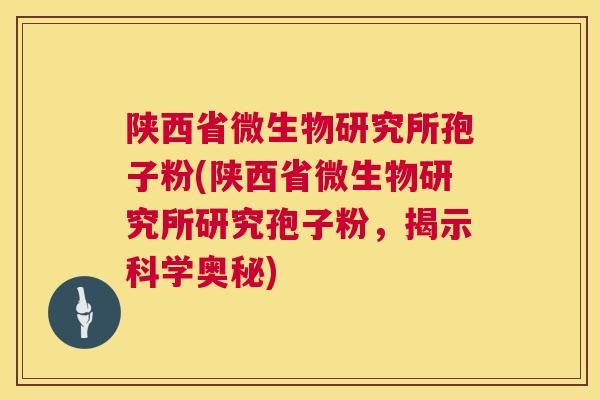 陕西省微生物研究所孢子粉(陕西省微生物研究所研究孢子粉,揭示科学奥秘) 第1张 陕西省微生物研究所孢子粉(陕西省微生物研究所研究孢子粉,揭示科学奥秘) 第1张
