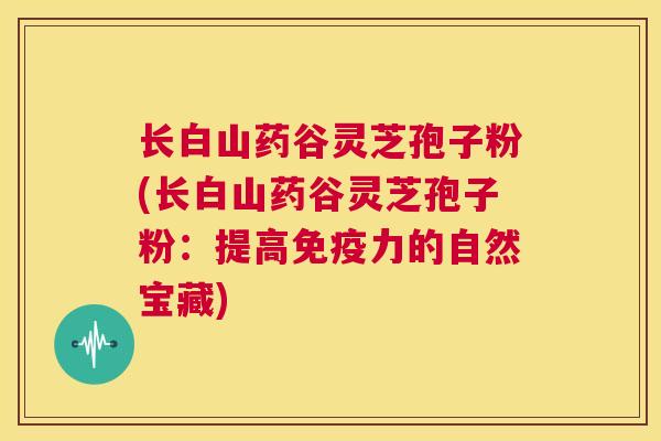 长白山药谷灵芝孢子粉(长白山药谷灵芝孢子粉:提高免疫力的自然宝藏) 第1张 长白山药谷灵芝孢子粉(长白山药谷灵芝孢子粉:提高免疫力的自然宝藏) 第1张