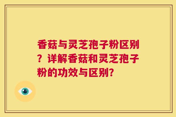 香菇与灵芝孢子粉区别?详解香菇和灵芝孢子粉的功效与区别? 第1张 香菇与灵芝孢子粉区别?详解香菇和灵芝孢子粉的功效与区别? 第1张
