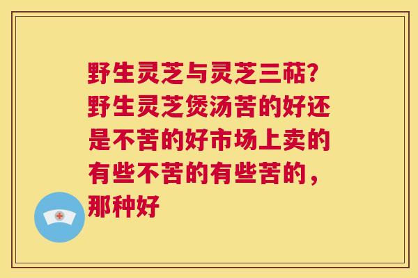 野生灵芝与灵芝三萜?野生灵芝煲汤苦的好还是不苦的好市场上卖的有些不苦的有些苦的,那种好 第1张 野生灵芝与灵芝三萜?野生灵芝煲汤苦的好还是不苦的好市场上卖的有些不苦的有些苦的,那种好 第1张