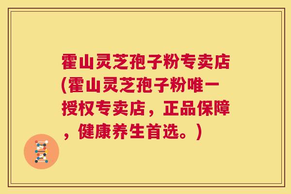 霍山灵芝孢子粉专卖店(霍山灵芝孢子粉唯一授权专卖店,正品保障,健康养生首选。) 第1张 霍山灵芝孢子粉专卖店(霍山灵芝孢子粉唯一授权专卖店,正品保障,健康养生首选。) 第1张