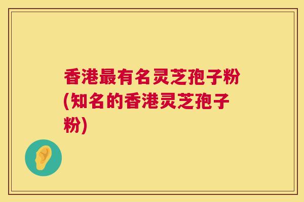 香港最有名灵芝孢子粉(知名的香港灵芝孢子粉) 第1张 香港最有名灵芝孢子粉(知名的香港灵芝孢子粉) 第1张