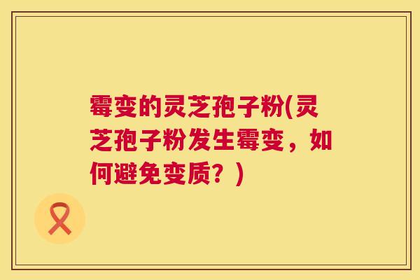 霉变的灵芝孢子粉(灵芝孢子粉发生霉变,如何避免变质?) 第1张 霉变的灵芝孢子粉(灵芝孢子粉发生霉变,如何避免变质?) 第1张