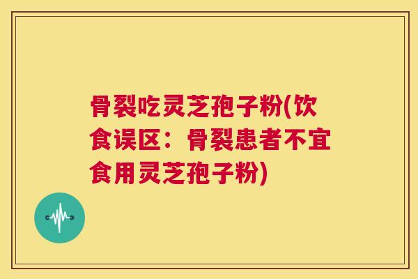 骨裂吃灵芝孢子粉(饮食误区:骨裂患者不宜食用灵芝孢子粉) 第1张 骨裂吃灵芝孢子粉(饮食误区:骨裂患者不宜食用灵芝孢子粉) 第1张